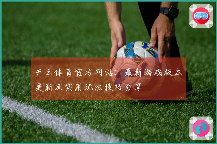 开云体育官方网站:最新游戏版本更新及实用玩法技巧分享