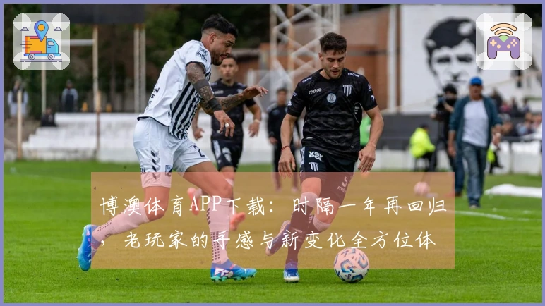 博澳体育APP下载：时隔一年再回归，老玩家的手感与新变化全方位体验