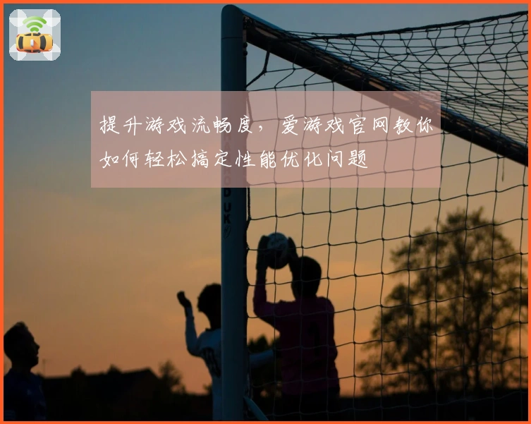 提升游戏流畅度，爱游戏官网教你如何轻松搞定性能优化问题