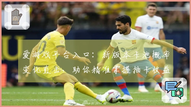 爱游戏平台入口：新版本卡池概率变化直击，助你精准掌握抽卡收益新风向