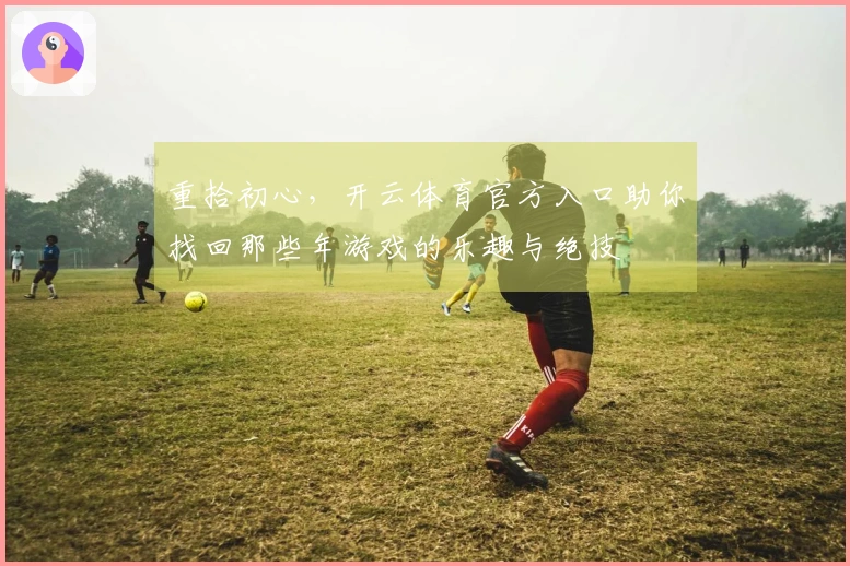 重拾初心，开云体育官方入口助你找回那些年游戏的乐趣与绝技
