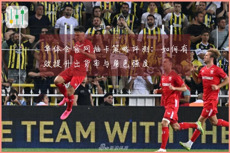 华体会官网抽卡策略评测：如何有效提升出货率与角色强度