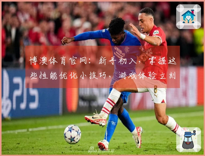 博澳体育官网：新手初入，掌握这些性能优化小技巧，游戏体验立刻不一样