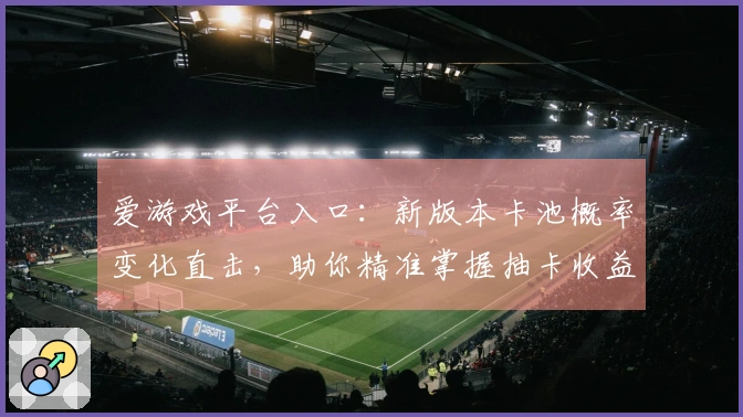 爱游戏平台入口:新版本卡池概率变化直击,助你精准掌握抽卡收益新风向