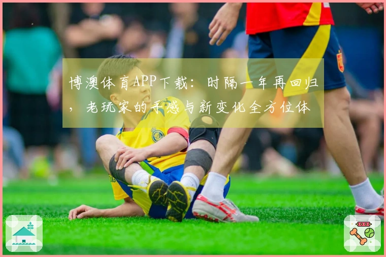 博澳体育APP下载：时隔一年再回归，老玩家的手感与新变化全方位体验