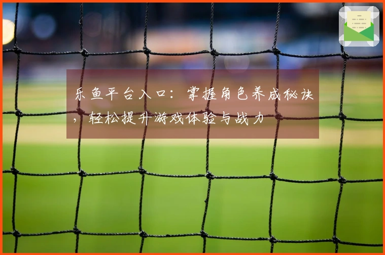 乐鱼平台入口：掌握角色养成秘诀，轻松提升游戏体验与战力