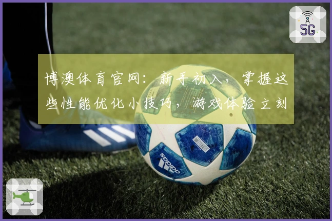 博澳体育官网：新手初入，掌握这些性能优化小技巧，游戏体验立刻不一样