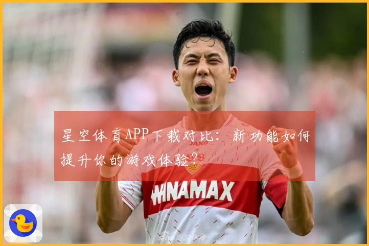 星空体育APP下载对比：新功能如何提升你的游戏体验？