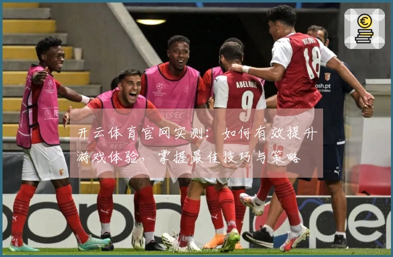 开云体育官网实测：如何有效提升游戏体验，掌握最佳技巧与策略
