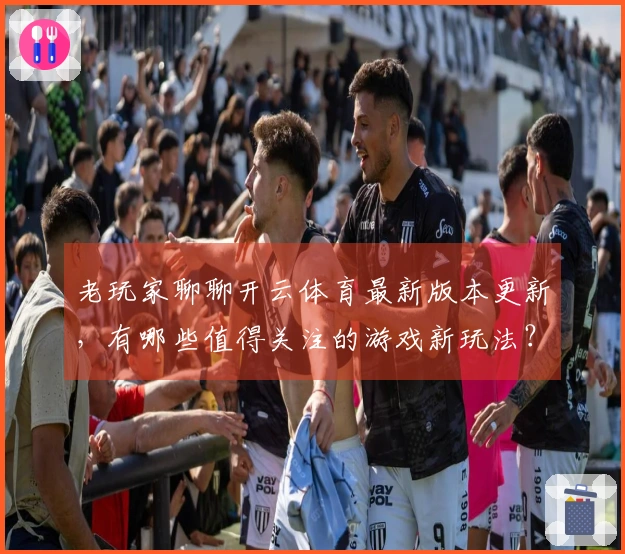 老玩家聊聊开云体育最新版本更新，有哪些值得关注的游戏新玩法？