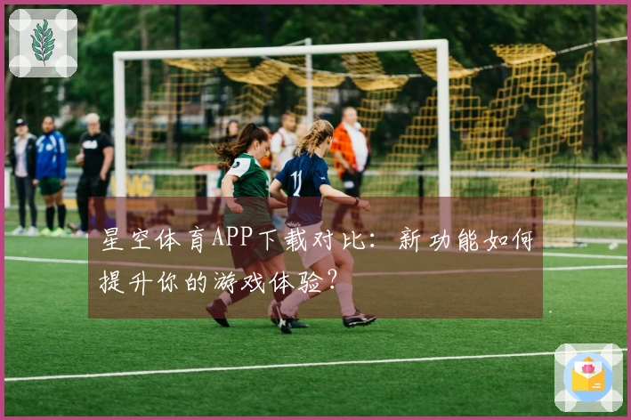星空体育APP下载对比：新功能如何提升你的游戏体验？