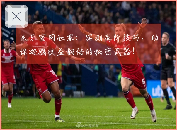 米乐官网独家：实测高阶技巧，助你游戏收益翻倍的秘密武器！
