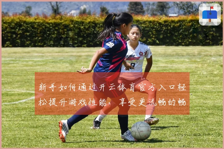 新手如何通过开云体育官方入口轻松提升游戏性能，享受更流畅的畅玩体验