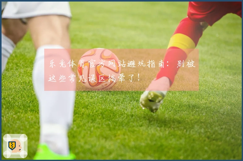 乐竞体育官方网站避坑指南：别被这些常见误区搞晕了！