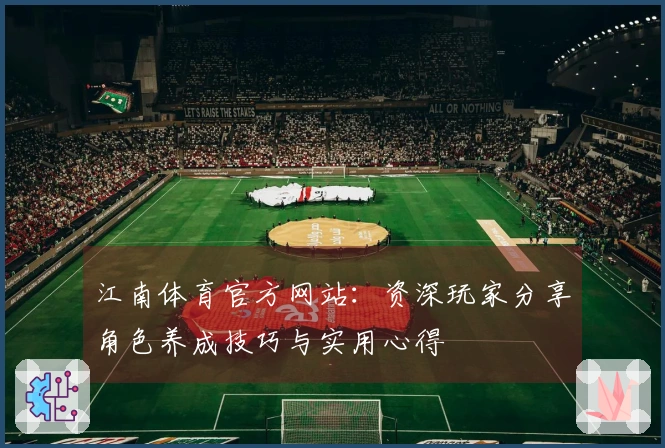 江南体育官方网站：资深玩家分享角色养成技巧与实用心得