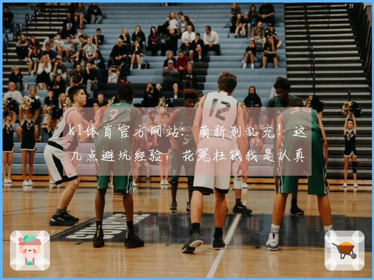 k1体育官方网站：萌新别乱充！这几点避坑经验，花冤枉钱我是认真的