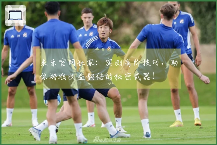 米乐官网独家：实测高阶技巧，助你游戏收益翻倍的秘密武器！