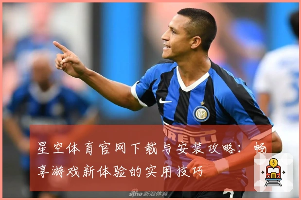 星空体育官网下载与安装攻略：畅享游戏新体验的实用技巧