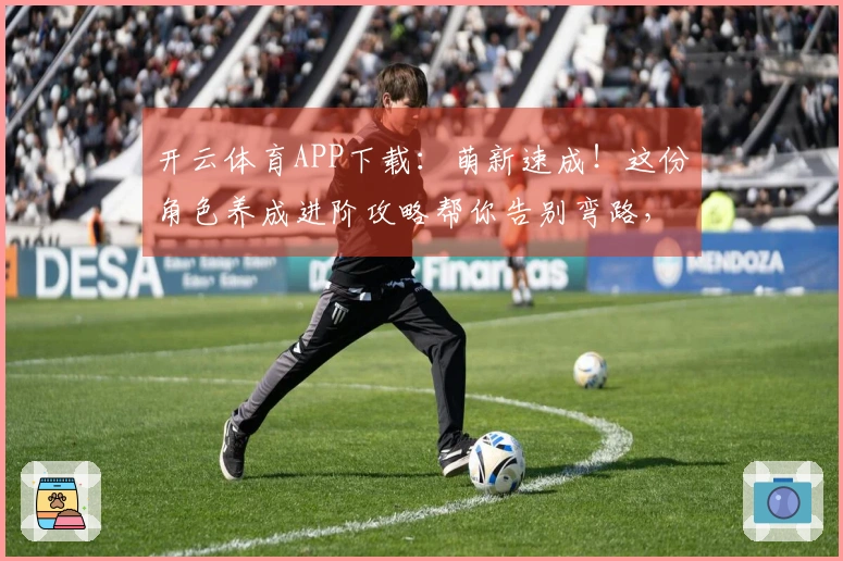 开云体育APP下载：萌新速成！这份角色养成进阶攻略帮你告别弯路，效率拉满！