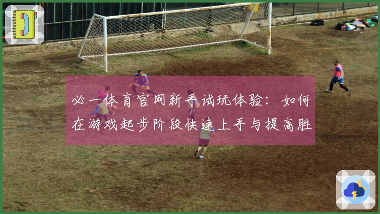 必一体育官网新手试玩体验：如何在游戏起步阶段快速上手与提高胜率