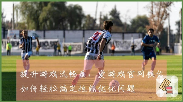 提升游戏流畅度，爱游戏官网教你如何轻松搞定性能优化问题